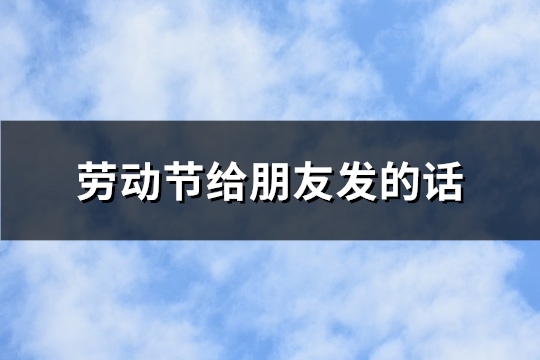 劳动节给朋友发的话(必备113句)