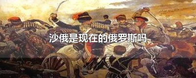 ​俄国就是沙俄吗 俄罗斯是不是沙俄