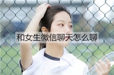 ​和女生微信聊天怎么聊？和女生的微信聊天技巧