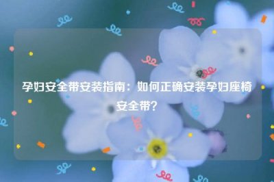​孕妇安全带安装指南：如何正确安装孕妇座椅安全带？